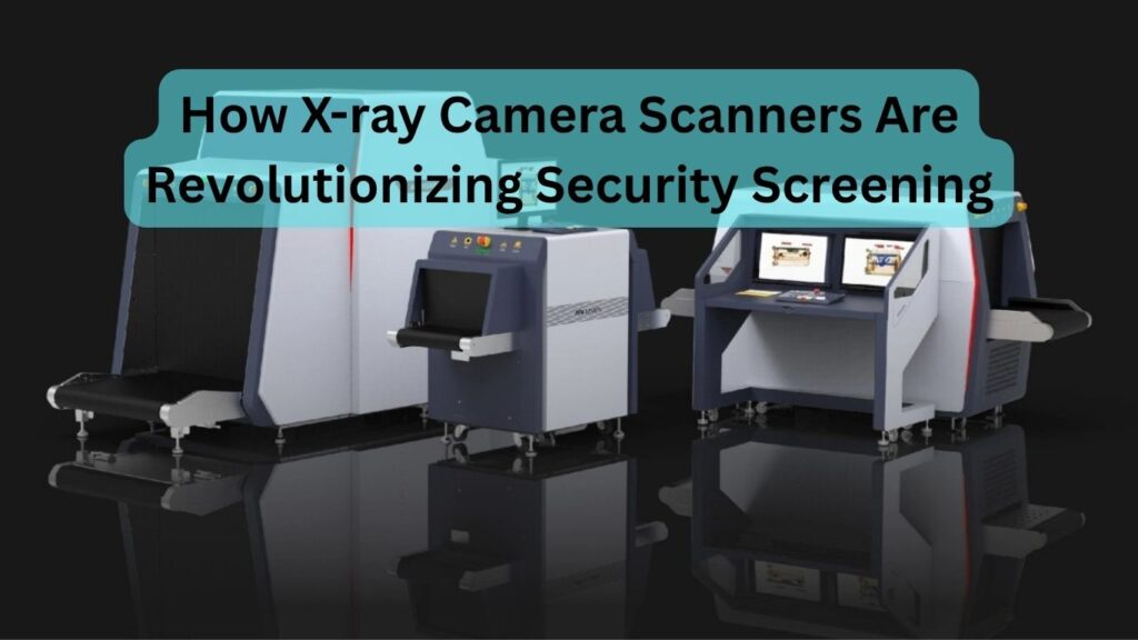 How X-ray Camera Scanners Are Revolutionizing Security Screening