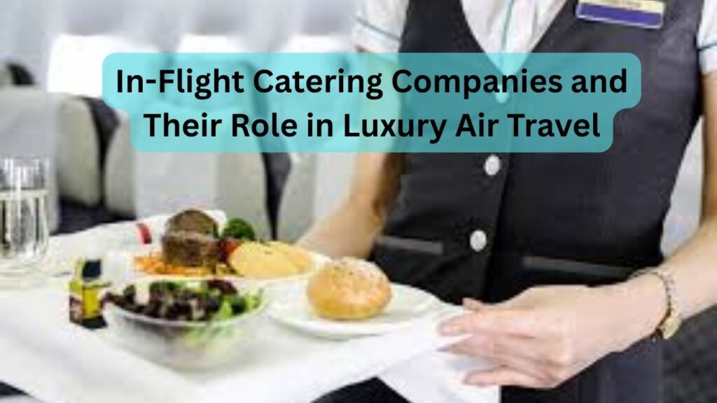 In-Flight Catering Companies and Their Role in Luxury Air Travel